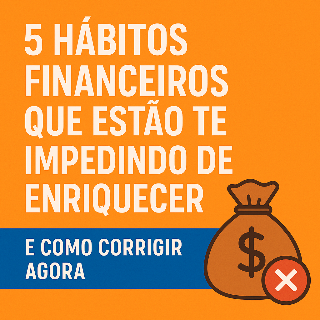 5 Hábitos Financeiros Que Estão Te Impedindo de Enriquecer (E Como Corrigir Agora)
